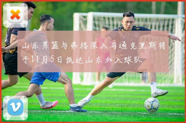 山东男篮与弗格深入沟通克里斯将于11月5日抵达山东加入球队
